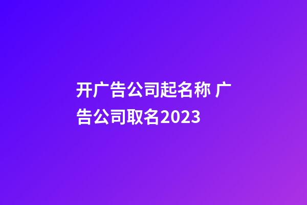 开广告公司起名称 广告公司取名2023-第1张-公司起名-玄机派